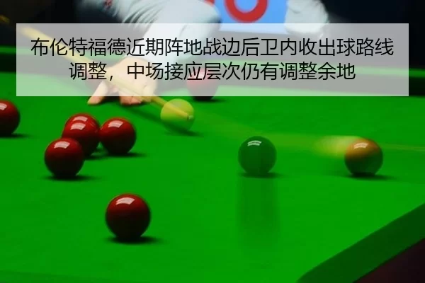 布伦特福德近期阵地战边后卫内收出球路线调整，中场接应层次仍有调整余地