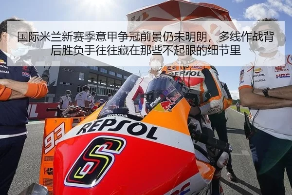 国际米兰新赛季意甲争冠前景仍未明朗，多线作战背后胜负手往往藏在那些不起眼的细节里